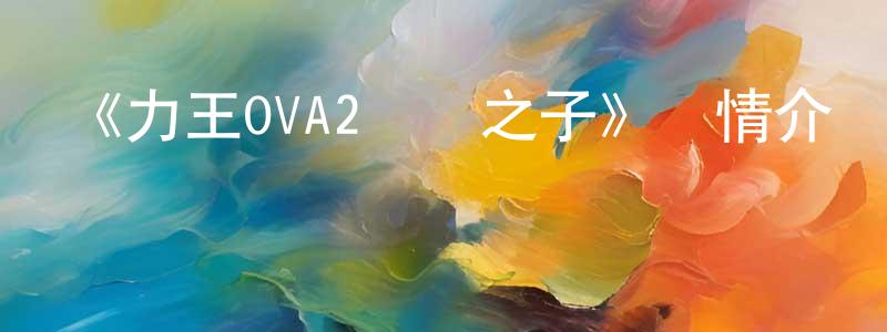 安珊珊發布《力王OVA2毀滅之子》詳情介紹_力王OVA2毀滅之子HD中字在線觀看_力王OVA2毀滅之子迅雷下載_日漫